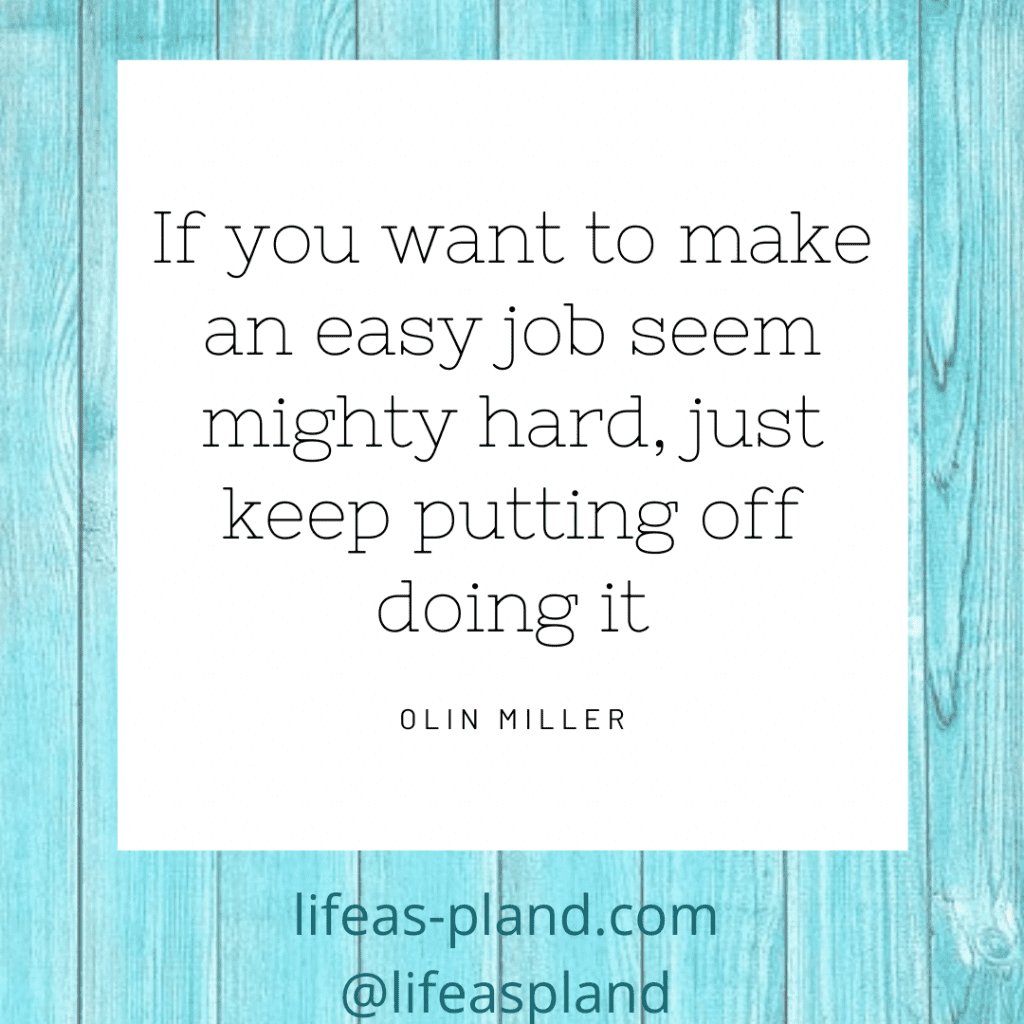 If you want to make an easy job seem mighty hard, just keep putting off doing it.  Olin Miller.